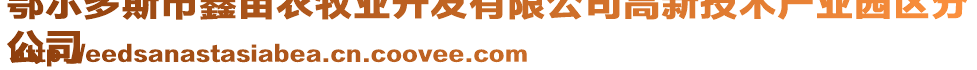 鄂爾多斯市鑫苗農(nóng)牧業(yè)開發(fā)有限公司高新技術(shù)產(chǎn)業(yè)園區(qū)分
公司