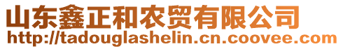 山東鑫正和農(nóng)貿(mào)有限公司