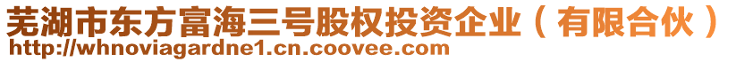 蕪湖市東方富海三號(hào)股權(quán)投資企業(yè)（有限合伙）