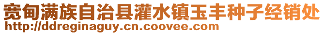 寬甸滿族自治縣灌水鎮玉豐種子經銷處