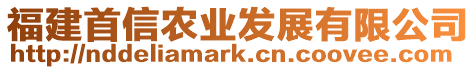 福建首信農(nóng)業(yè)發(fā)展有限公司