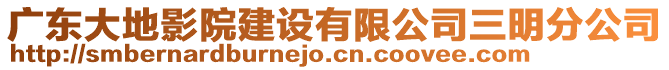 廣東大地影院建設有限公司三明分公司