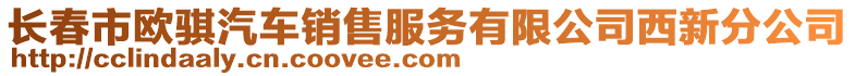 長春市歐騏汽車銷售服務有限公司西新分公司