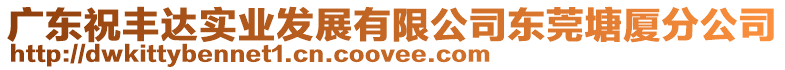 廣東祝豐達實業發展有限公司東莞塘廈分公司