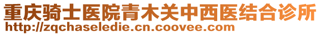 重慶騎士醫(yī)院青木關(guān)中西醫(yī)結(jié)合診所