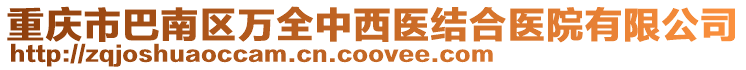 重慶市巴南區(qū)萬全中西醫(yī)結(jié)合醫(yī)院有限公司