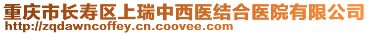 重慶市長(zhǎng)壽區(qū)上瑞中西醫(yī)結(jié)合醫(yī)院有限公司