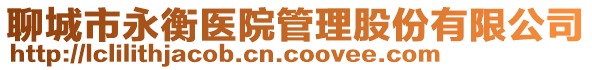 聊城市永衡醫(yī)院管理股份有限公司
