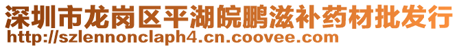 深圳市龍崗區(qū)平湖皖鵬滋補(bǔ)藥材批發(fā)行