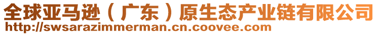 全球亞馬遜（廣東）原生態(tài)產(chǎn)業(yè)鏈有限公司