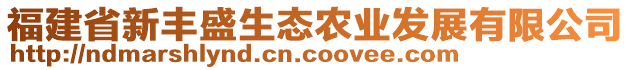 福建省新豐盛生態(tài)農(nóng)業(yè)發(fā)展有限公司