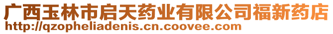 廣西玉林市啟天藥業(yè)有限公司福新藥店