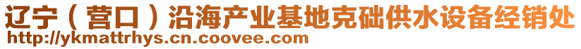 遼寧（營(yíng)口）沿海產(chǎn)業(yè)基地克礎(chǔ)供水設(shè)備經(jīng)銷處