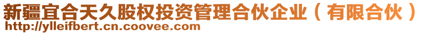 新疆宜合天久股權(quán)投資管理合伙企業(yè)（有限合伙）