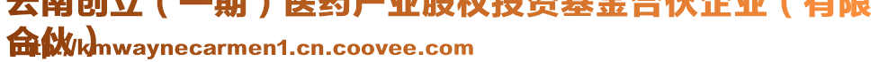 云南創(chuàng)立（一期）醫(yī)藥產(chǎn)業(yè)股權(quán)投資基金合伙企業(yè)（有限
合伙）
