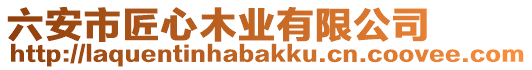 六安市匠心木業(yè)有限公司