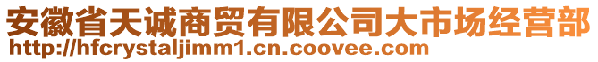 安徽省天誠(chéng)商貿(mào)有限公司大市場(chǎng)經(jīng)營(yíng)部