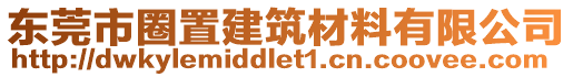 东莞市圈置建筑材料有限公司