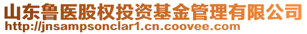 山東魯醫(yī)股權(quán)投資基金管理有限公司