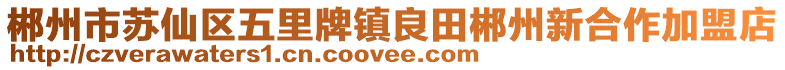 郴州市蘇仙區(qū)五里牌鎮(zhèn)良田郴州新合作加盟店