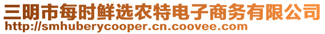 三明市每時鮮選農(nóng)特電子商務(wù)有限公司