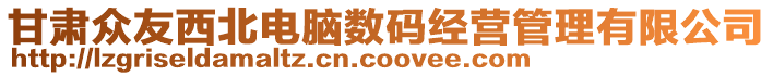 甘肅眾友西北電腦數(shù)碼經(jīng)營(yíng)管理有限公司