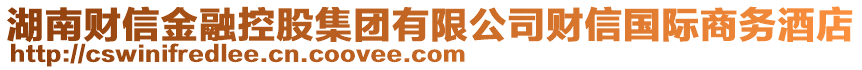 湖南財信金融控股集團(tuán)有限公司財信國際商務(wù)酒店