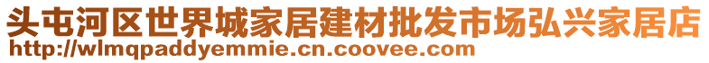 頭屯河區(qū)世界城家居建材批發(fā)市場(chǎng)弘興家居店