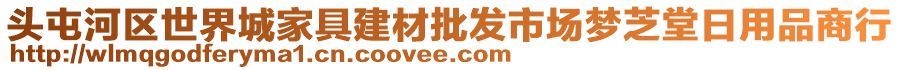 頭屯河區(qū)世界城家具建材批發(fā)市場夢芝堂日用品商行