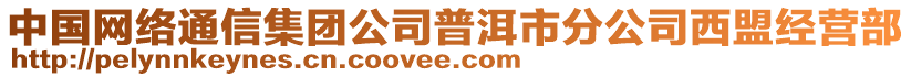 中國(guó)網(wǎng)絡(luò)通信集團(tuán)公司普洱市分公司西盟經(jīng)營(yíng)部