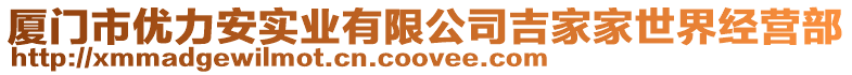 廈門(mén)市優(yōu)力安實(shí)業(yè)有限公司吉家家世界經(jīng)營(yíng)部