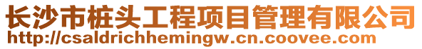 長(zhǎng)沙市樁頭工程項(xiàng)目管理有限公司
