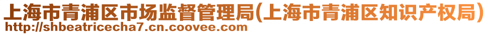 上海市青浦區(qū)市場(chǎng)監(jiān)督管理局(上海市青浦區(qū)知識(shí)產(chǎn)權(quán)局)