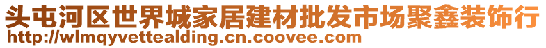 頭屯河區(qū)世界城家居建材批發(fā)市場(chǎng)聚鑫裝飾行