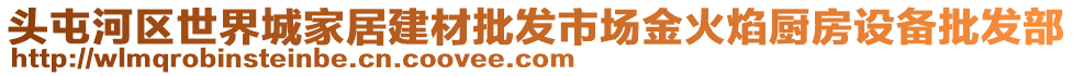 頭屯河區(qū)世界城家居建材批發(fā)市場金火焰廚房設(shè)備批發(fā)部
