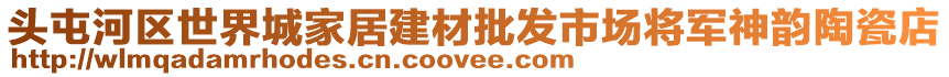 頭屯河區(qū)世界城家居建材批發(fā)市場將軍神韻陶瓷店