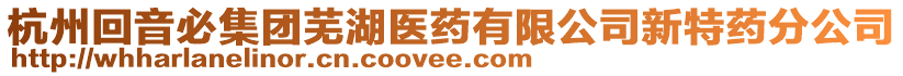 杭州回音必集團(tuán)蕪湖醫(yī)藥有限公司新特藥分公司