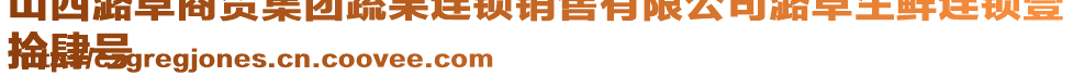 山西潞卓商貿集團蔬果連鎖銷售有限公司潞卓生鮮連鎖壹
拾肆號