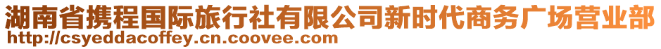 湖南省攜程國際旅行社有限公司新時代商務(wù)廣場營業(yè)部