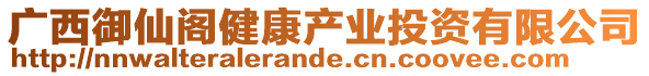 廣西御仙閣健康產(chǎn)業(yè)投資有限公司