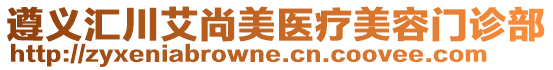 遵義匯川艾尚美醫(yī)療美容門診部
