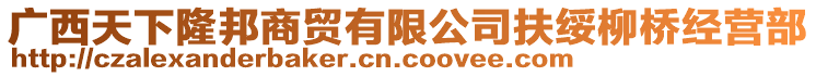 廣西天下隆邦商貿(mào)有限公司扶綏柳橋經(jīng)營部