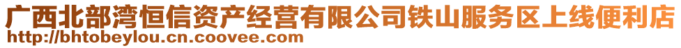 廣西北部灣恒信資產(chǎn)經(jīng)營(yíng)有限公司鐵山服務(wù)區(qū)上線便利店