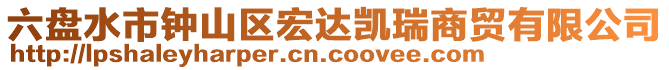 六盤水市鐘山區(qū)宏達(dá)凱瑞商貿(mào)有限公司