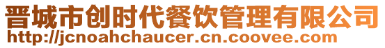 晉城市創(chuàng)時(shí)代餐飲管理有限公司