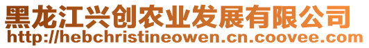 黑龍江興創(chuàng)農業(yè)發(fā)展有限公司