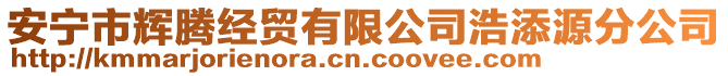 安寧市輝騰經(jīng)貿(mào)有限公司浩添源分公司