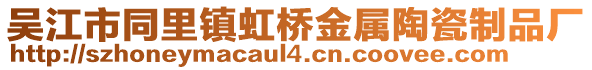 吳江市同里鎮(zhèn)虹橋金屬陶瓷制品廠