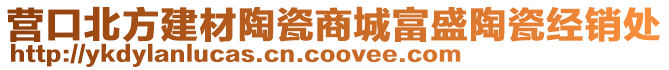 營口北方建材陶瓷商城富盛陶瓷經(jīng)銷處