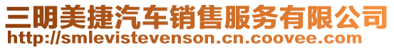 三明美捷汽車銷售服務(wù)有限公司